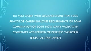 DO YOU WORK WITH ORGANIZATIONS THAT HAVE
REMOTE OR ONSITE EMPLOYEE REQUIREMENTS OR SOME
COMBINATION OF BOTH. HOW MANY WORK WITH
COMPANIES WITH DESKED OR DESKLESS WORKERS?
(SELECT ALL THAT APPLY)
 