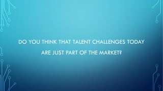 DO YOU THINK THAT TALENT CHALLENGES TODAY
ARE JUST PART OF THE MARKET?
 
