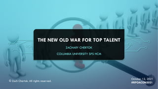 THE NEW OLD WAR FOR TOP TALENT
ZACHARY CHERTOK
COLUMBIA UNIVERSITY SPS HCM
October 12, 2021
#RPOACON2021
© Zach Chertok. All rights reserved.
 