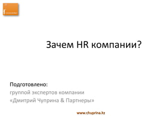 Зачем HR компании?
Подготовлено:
группой экспертов компании
«Дмитрий Чуприна & Партнеры»
www.chuprina.kzwww.chuprina.kz
 
