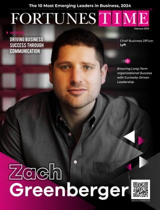 www.fortunestime.com
FORTUNES T IME
The 10 Most Emerging Leaders in Business, 2024
ARTICLES
Driving Business
Success Through
Communication
Ensuring Long-Term
organizational Success
with Curiosity-Driven
Leadership
Chief Business Ofﬁcer
Lyft
Zach
Zach
Greenberger
February 2024
 