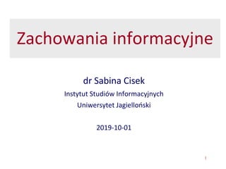 1
Zachowania informacyjne
dr Sabina Cisek
Instytut Studiów Informacyjnych
Uniwersytet Jagielloński
2019-10-01
 