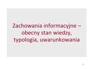 31
Zachowania informacyjne –
obecny stan wiedzy,
typologia, uwarunkowania
 