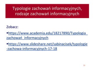 33
Typologie zachowań informacyjnych,
rodzaje zachowań informacyjnych
Zobacz:
https://www.academia.edu/18217890/Typologia_
zachowań_informacyjnych
https://www.slideshare.net/sabinacisek/typologie
-zachowa-informacyjnych-17-18
 