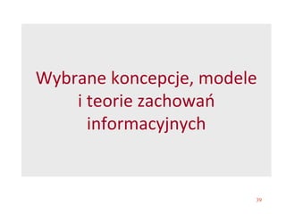39
Wybrane koncepcje, modele
i teorie zachowań
informacyjnych
 