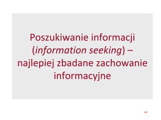 46
Poszukiwanie informacji
(information seeking) –
najlepiej zbadane zachowanie
informacyjne
 