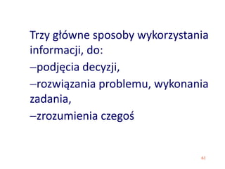 61
Trzy główne sposoby wykorzystania
informacji, do:
podjęcia decyzji,
rozwiązania problemu, wykonania
zadania,
zrozumienia czegoś
 