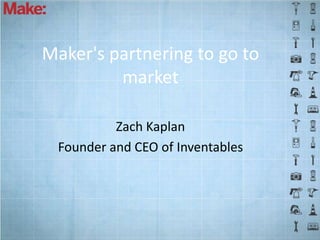 Maker's partnering to go to
         market

           Zach Kaplan
  Founder and CEO of Inventables
 