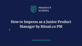 www.productschool.com
How to Impress as a Junior Product
Manager by Ritual.co PM
 