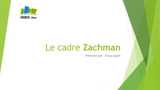 Le cadre Zachman
Présenté par : Emna Ayadi
 