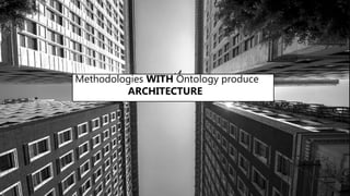 Methodologies WITH Ontology produce
ARCHITECTURE
 