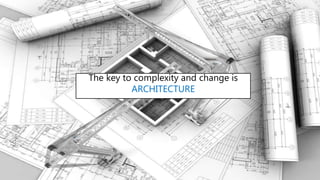The key to complexity and change is
ARCHITECTURE
 