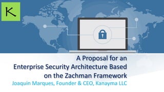 A Proposal for an
Enterprise Security Architecture Based
on the Zachman Framework
Joaquin Marques, Founder & CEO, Kanayma LLC
 