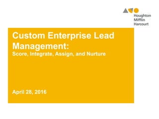 Custom Enterprise Lead
Management:
Score, Integrate, Assign, and Nurture
April 28, 2016
 