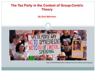 The Tea Party in the Context of Group-Centric
Theory
By Zach Morrison
http://carolineheldman.files.wordpress.com/2010/08/tea-party-signs.jpg
 