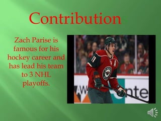 Contributions
Zach Parise is
famous for his
hockey career and
has lead his team
to 3 NHL
playoffs.