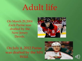 Adult life
On March 29,2004
Zach Parise was
drafted by the
New Jersey
Devels.
On July 4 ,2012 Parise
was drafted by the MN
Wild.