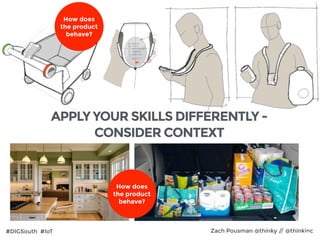 #DIGSouth #IoT Zach Pousman @thinky // @thinkinc28
How does
the product
behave?
How does
the product
behave?
APPLY YOUR SKILLS DIFFERENTLY -
CONSIDER CONTEXT
 