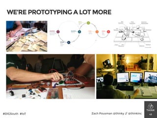 WE’RE PROTOTYPING A LOT MORE
43#DIGSouth #IoT Zach Pousman @thinky // @thinkinc
1
2
3
4
5 6
DISCOVER
•Uncover Needs
•Generate Solutions
•Substantiate
DESIGN
•Design
•Prototype
•Iterate
VALIDATE
•Research
BUILD
•Develop
•Test
PILOT
•Launch
•Optimize
SCALE
•Grow
•Retain
•Extend
 