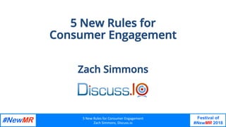 5	New	Rules	for	Consumer	Engagement
Zach	Simmons,	Discuss.io	
Festival of
#NewMR 2018
	
	
5 New Rules for
Consumer Engagement
Zach Simmons
 