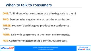 5	New	Rules	for	Consumer	Engagement
Zach	Simmons,	Discuss.io	
Festival of
#NewMR 2018
	
	
ONE: To ﬁnd out what consumers a...