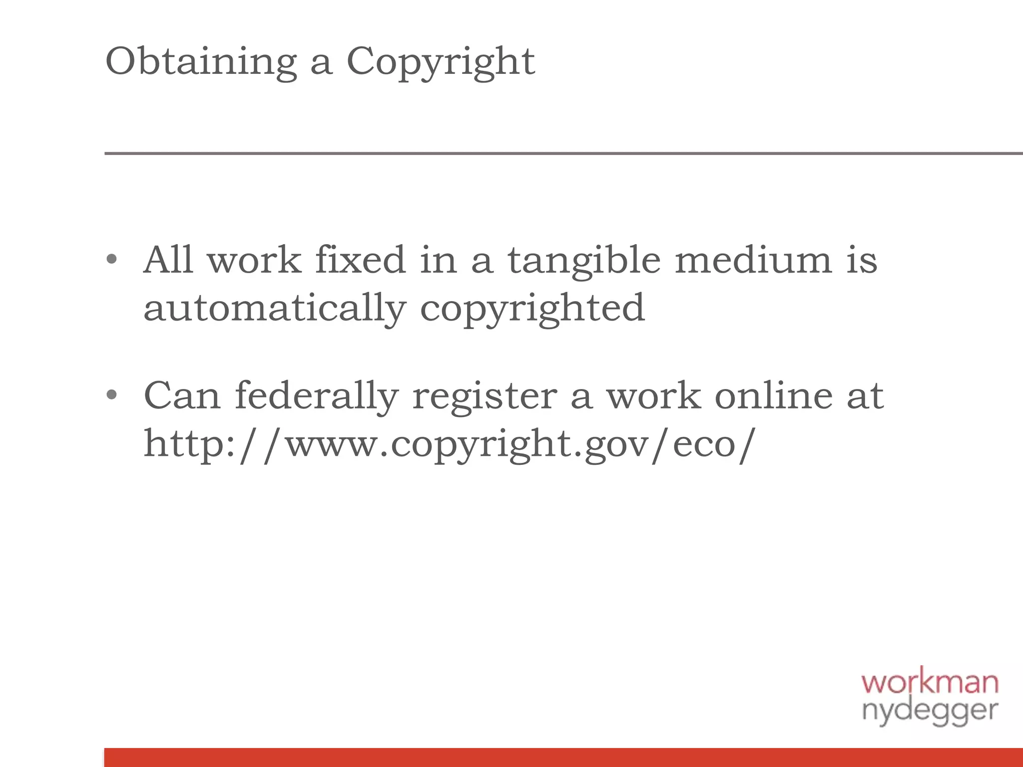 Obtaining a Copyright
• All work fixed in a tangible medium is
automatically copyrighted
• Can federally register a work online at
http://www.copyright.gov/eco/
 