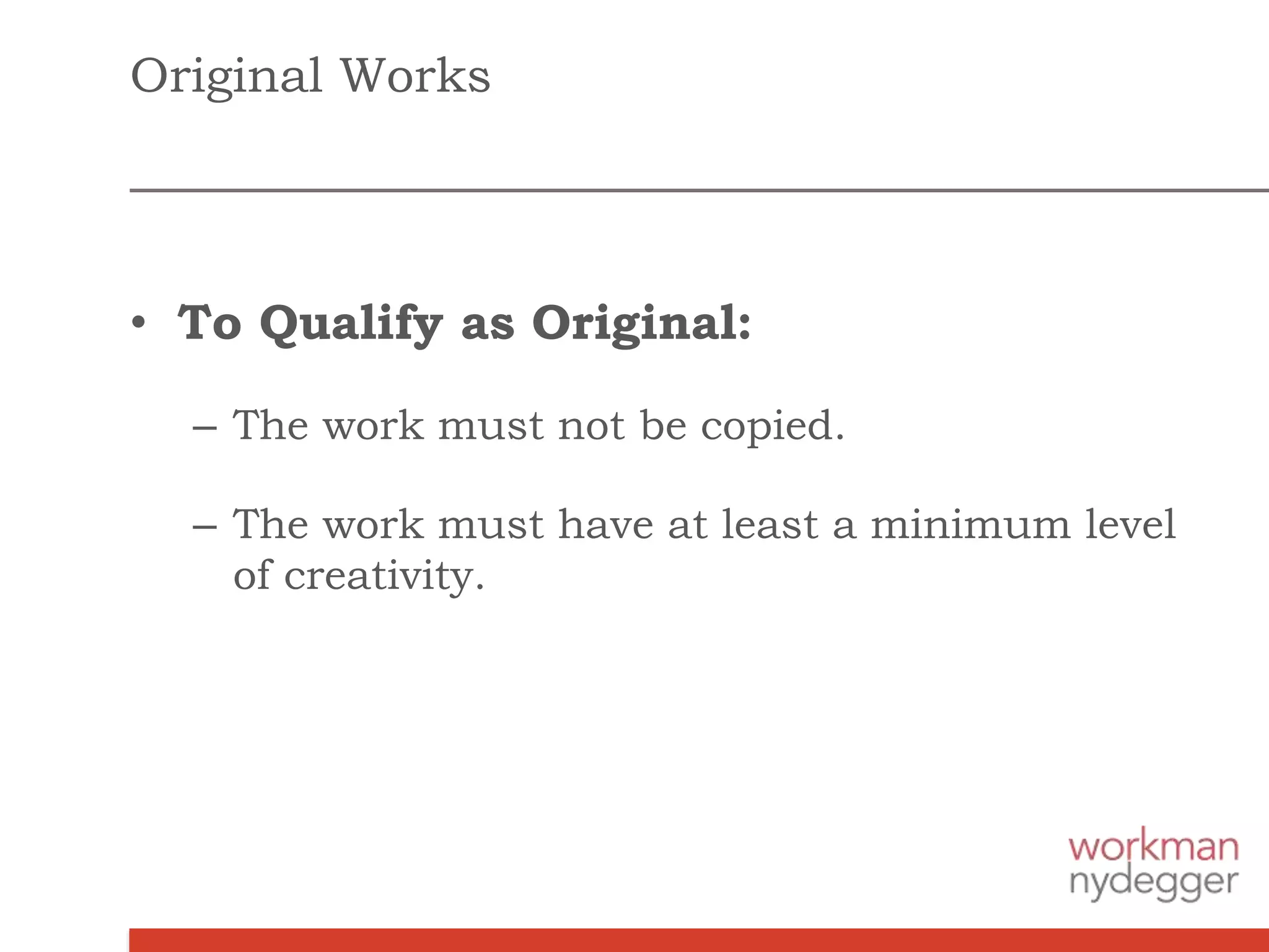 Original Works
• To Qualify as Original:
– The work must not be copied.
– The work must have at least a minimum level
of creativity.
 