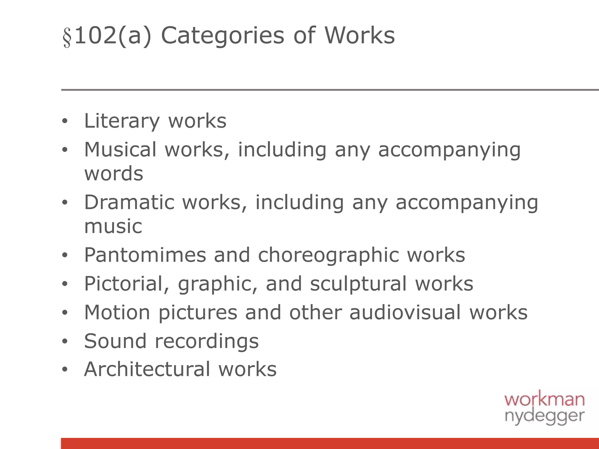 §102(a) Categories of Works
• Literary works
• Musical works, including any accompanying
words
• Dramatic works, including any accompanying
music
• Pantomimes and choreographic works
• Pictorial, graphic, and sculptural works
• Motion pictures and other audiovisual works
• Sound recordings
• Architectural works
 