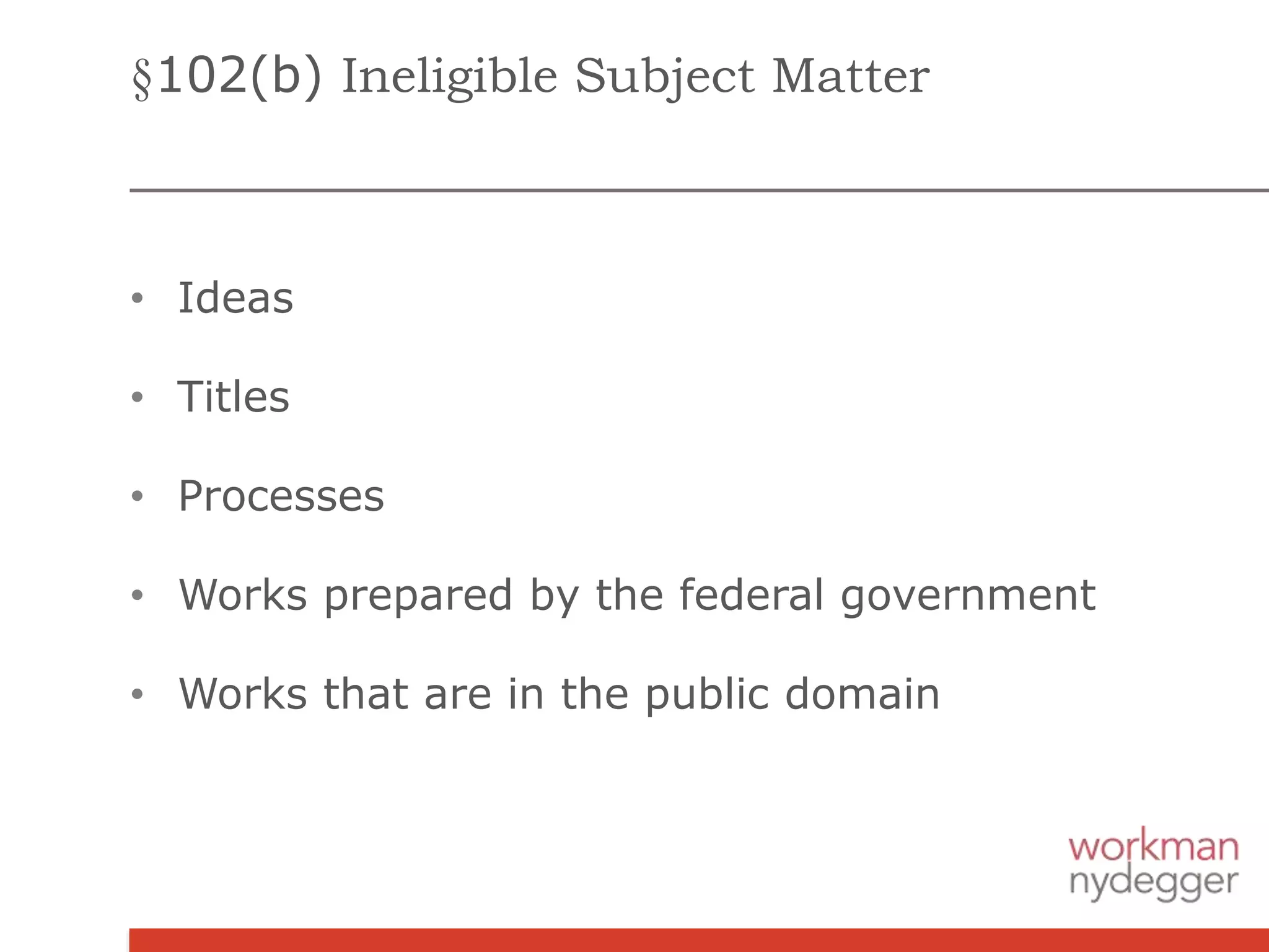 §102(b) Ineligible Subject Matter
• Ideas
• Titles
• Processes
• Works prepared by the federal government
• Works that are in the public domain
 