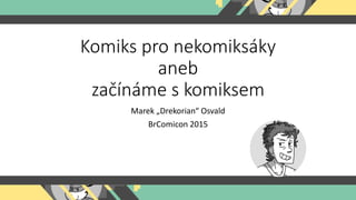 Komiks pro nekomiksáky
aneb
začínáme s komiksem
Marek „Drekorian“ Osvald
BrComicon 2015
 