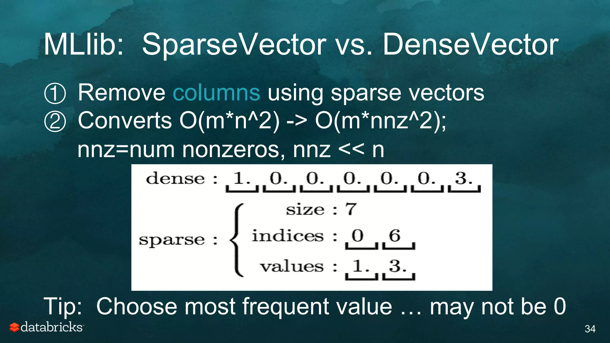 MLlib: SparseVector vs. DenseVector
34
①  Remove columns using sparse vectors
②  Converts O(m*n^2) -> O(m*nnz^2);
nnz=num nonzeros, nnz << n
Tip: Choose most frequent value … may not be 0
 