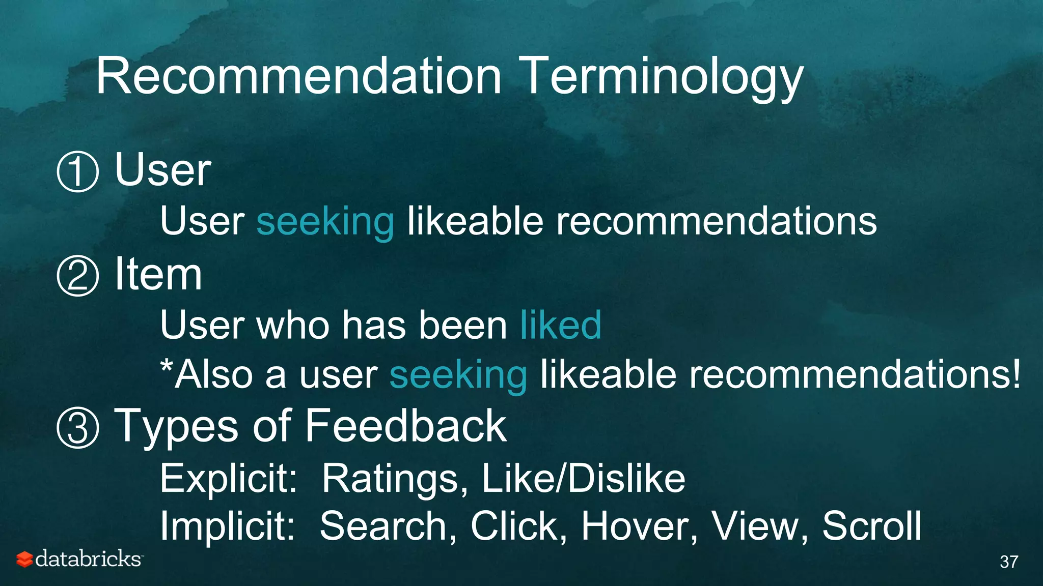 Recommendation Terminology
37
① User
User seeking likeable recommendations
② Item
User who has been liked
*Also a user seeking likeable recommendations!
③ Types of Feedback
Explicit: Ratings, Like/Dislike
Implicit: Search, Click, Hover, View, Scroll
 