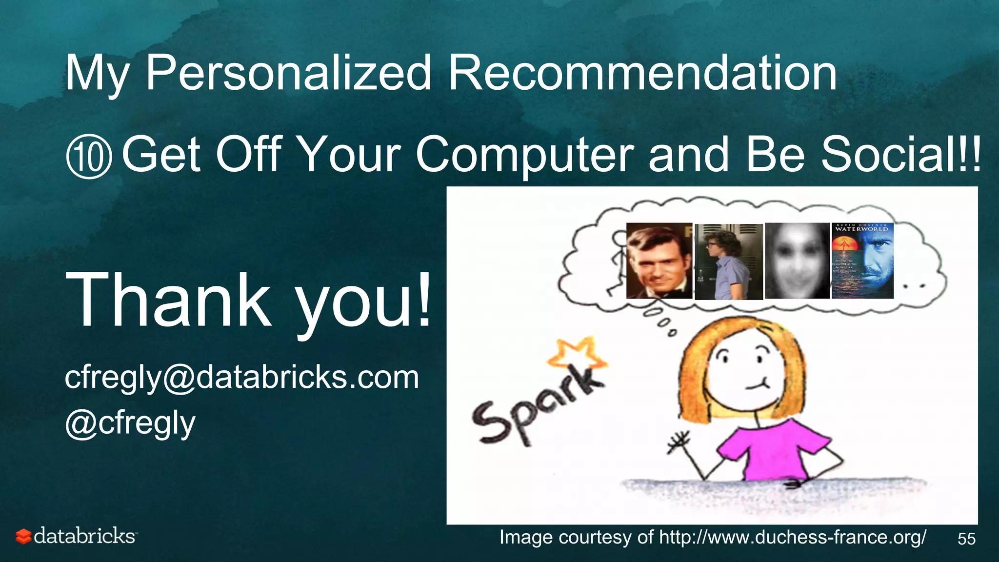 My Personalized Recommendation
55
⑩ Get Off Your Computer and Be Social!!
Thank you!
cfregly@databricks.com
@cfregly
Image courtesy of http://www.duchess-france.org/
 