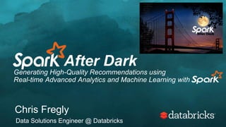 After Dark
Generating High-Quality Recommendations using
Real-time Advanced Analytics and Machine Learning with
Chris Fregly
Data Solutions Engineer @ Databricks
 