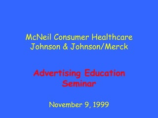 McNeil Consumer Healthcare
 Johnson & Johnson/Merck


 Advertising Education
       Seminar

     November 9, 1999