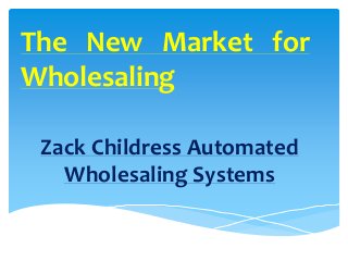 The New Market for
Wholesaling
Zack Childress Automated
Wholesaling Systems
 