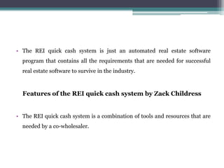 • The REI quick cash system is just an automated real estate software
program that contains all the requirements that are ...