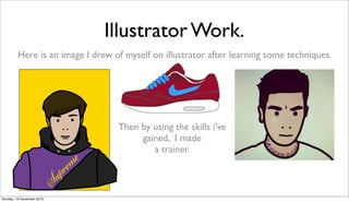 Illustrator Work.
         Here is an image I drew of myself on illustrator after learning some techniques.




                                  Then by using the skills i’ve
                                       gained, I made
                                          a trainer.



Sunday, 16 December 2012
 