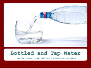 Bottled and Tap Water
 ESA 324 - Robert Drew, Zack Fealk & Sruthi Naraharisetti
 