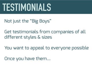 Not just the “Big Boys”
Get testimonials from companies of all
different styles & sizes
You want to appeal to everyone possible
Once you have them...
 