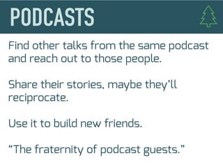 Find other talks from the same podcast
and reach out to those people.
Share their stories, maybe they’ll
reciprocate.
Use it to build new friends.
“The fraternity of podcast guests.”
 