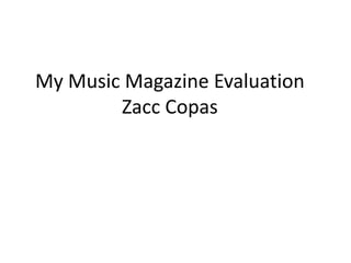 My Music Magazine Evaluation
        Zacc Copas
 