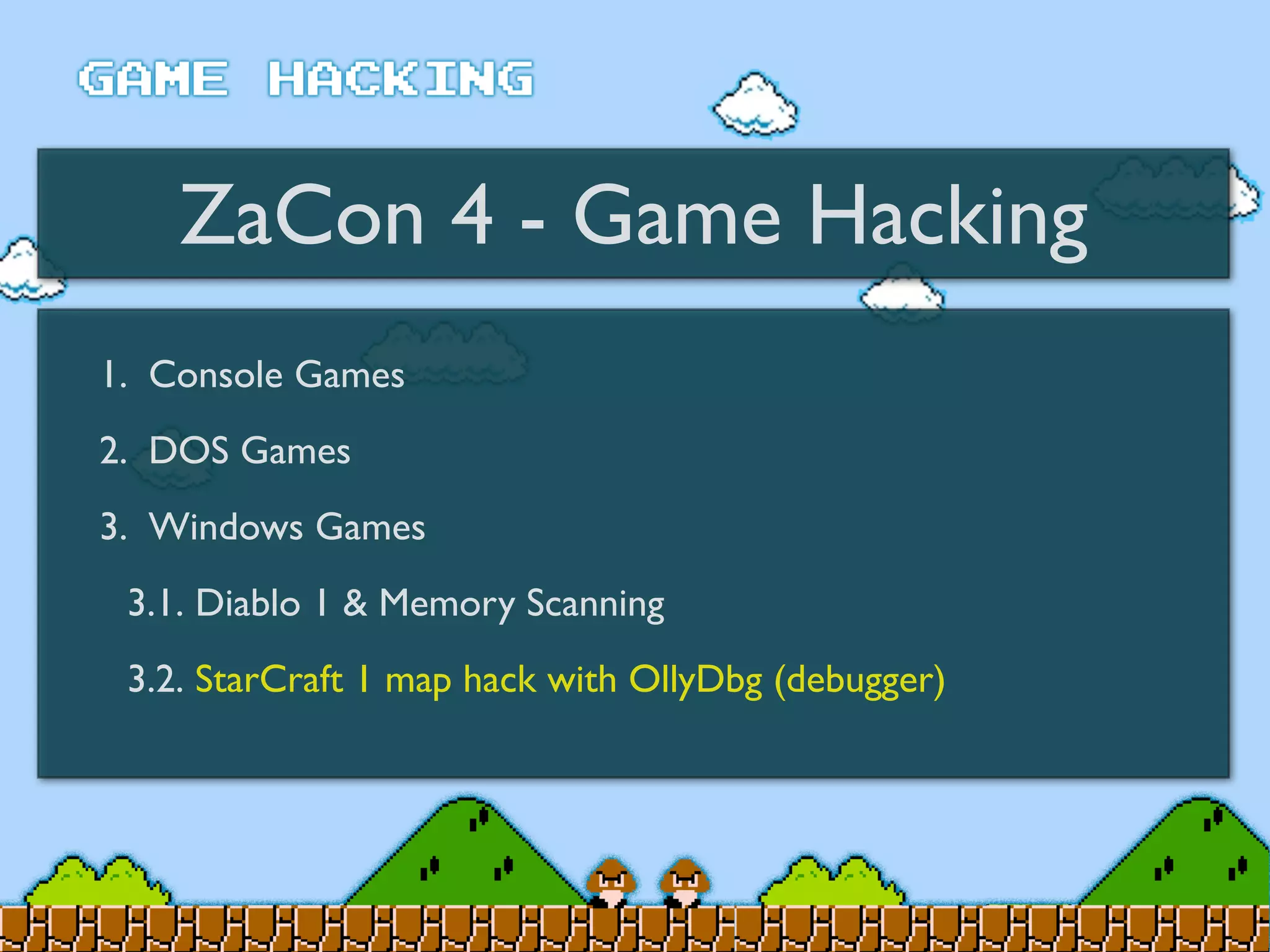 ZaCon 4 - Game Hacking
1. Console Games
2. DOS Games
3. Windows Games
3.1. Diablo 1 & Memory Scanning
3.2. StarCraft 1 map hack with OllyDbg (debugger)
 