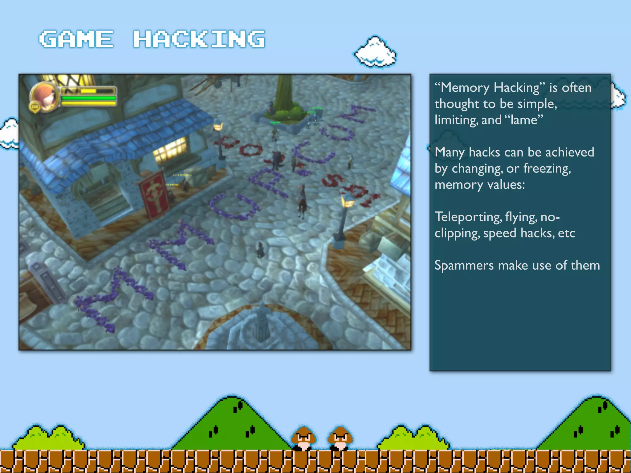 “Memory Hacking” is often
thought to be simple,
limiting, and “lame”
Many hacks can be achieved
by changing, or freezing,
memory values:
Teleporting, ﬂying, no-
clipping, speed hacks, etc
Spammers make use of them
 
