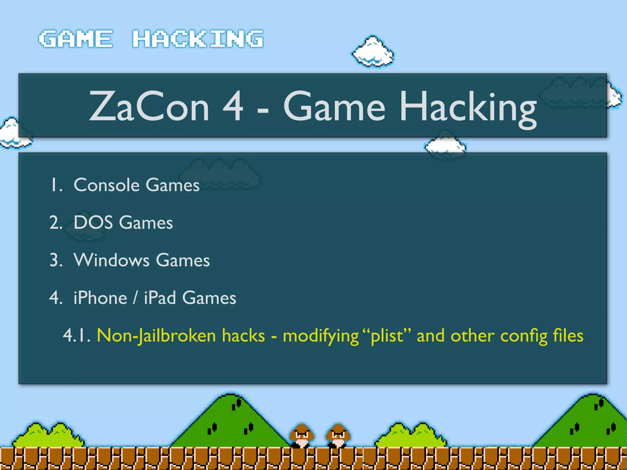 ZaCon 4 - Game Hacking
1. Console Games
2. DOS Games
3. Windows Games
4. iPhone / iPad Games
4.1. Non-Jailbroken hacks - modifying “plist” and other conﬁg ﬁles
 