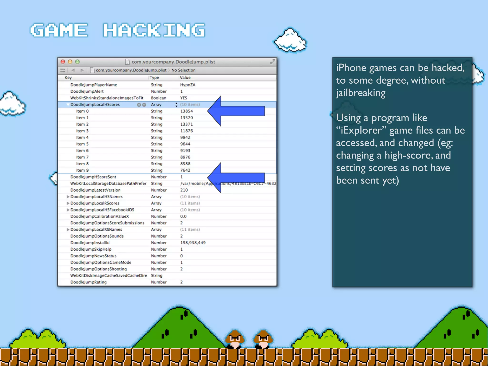 iPhone games can be hacked,
to some degree, without
jailbreaking
Using a program like
“iExplorer” game ﬁles can be
accessed, and changed (eg:
changing a high-score, and
setting scores as not have
been sent yet)
 