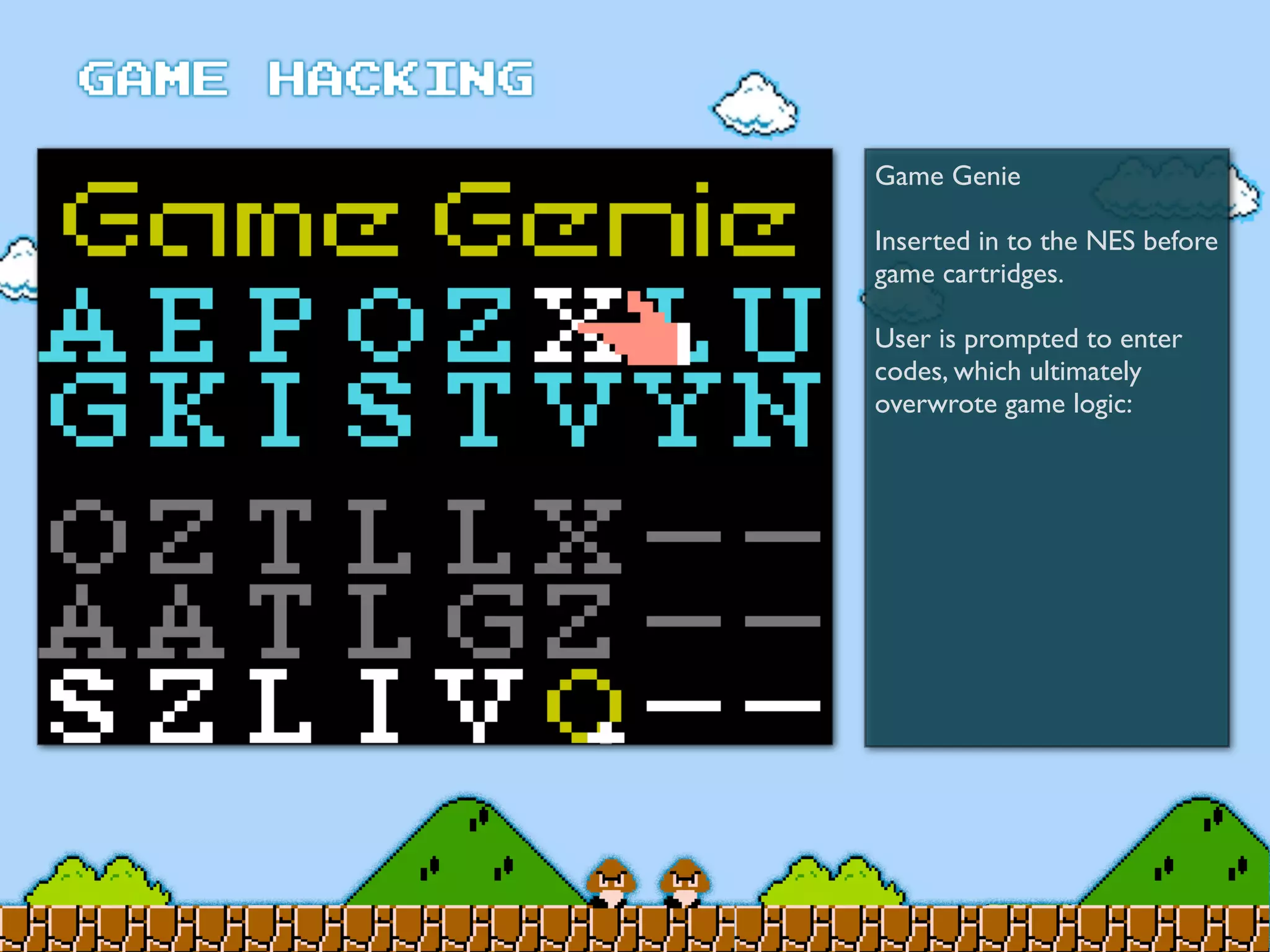 Game Genie
Inserted in to the NES before
game cartridges.
User is prompted to enter
codes, which ultimately
overwrote game logic:
 