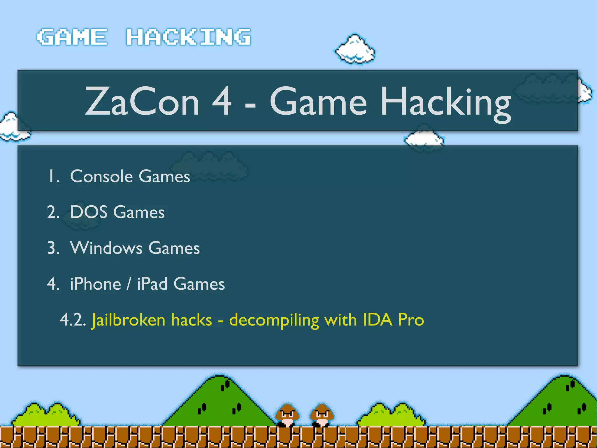 ZaCon 4 - Game Hacking
1. Console Games
2. DOS Games
3. Windows Games
4. iPhone / iPad Games
4.2. Jailbroken hacks - decompiling with IDA Pro
 