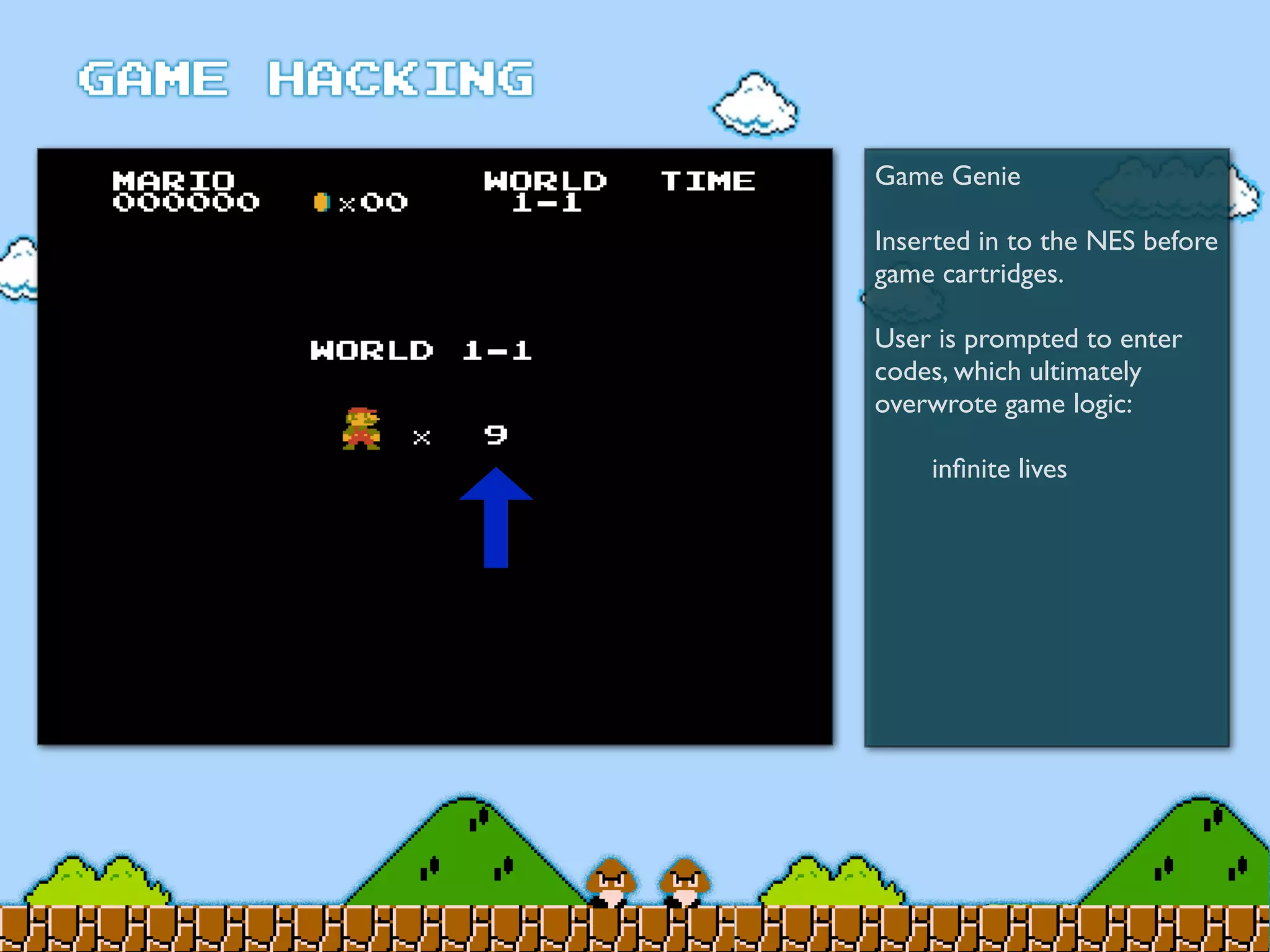 Game Genie
Inserted in to the NES before
game cartridges.
User is prompted to enter
codes, which ultimately
overwrote game logic:
	

 inﬁnite lives
 