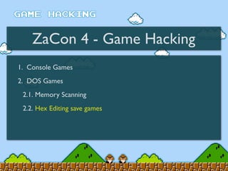 ZaCon 4 - Game Hacking
1. Console Games
2. DOS Games
2.1. Memory Scanning
2.2. Hex Editing save games
 